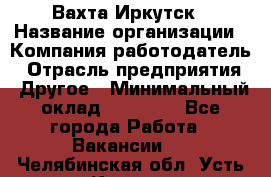 Вахта Иркутск › Название организации ­ Компания-работодатель › Отрасль предприятия ­ Другое › Минимальный оклад ­ 60 000 - Все города Работа » Вакансии   . Челябинская обл.,Усть-Катав г.